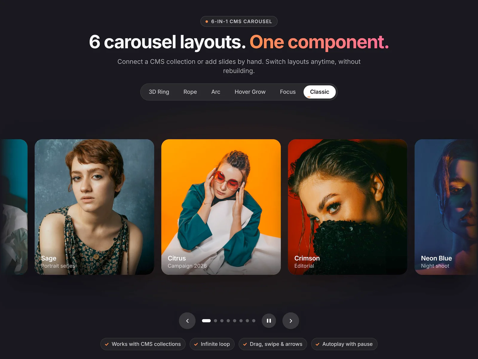 Took a little break from templates and built some components this time 👀First up is 6-in-1 CMS Carousel: one component with six layouts (Hover Grow, Arc, Focus, Rope, 3D Ring and Classic). Every layout loops infinitely, with no gaps at the ends and no snap back to the start. You can drag it as far as you like and it lands right where you let go.It works with the CMS, so you can connect a collection and it fills itself. Switch layouts from one dropdown.More components coming soon. Templates aren't going anywhere either 🫣